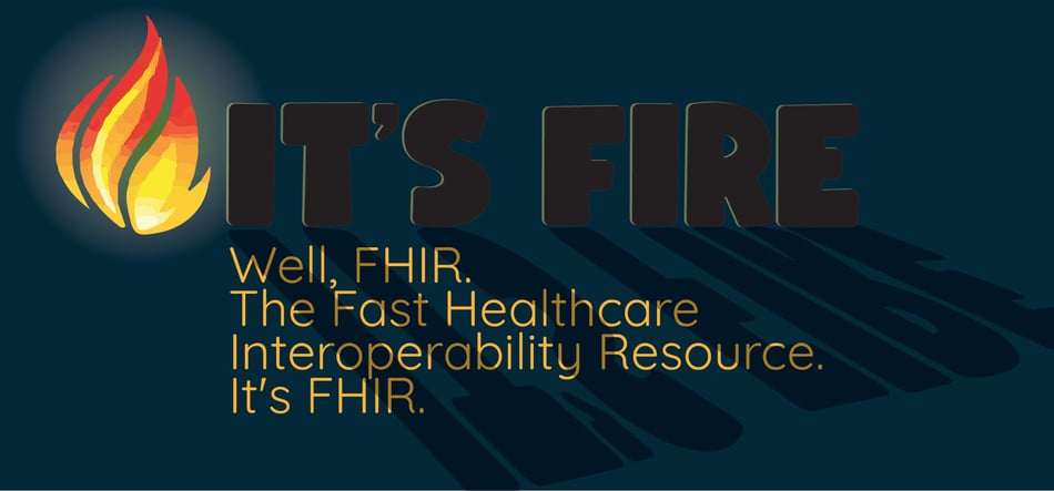 It's FIRE! Well, FHIR. The Fast Healthcare Interoperability Resource. It's FHIR.